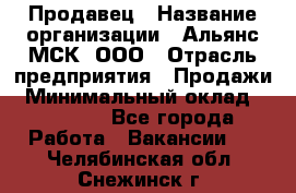 Продавец › Название организации ­ Альянс-МСК, ООО › Отрасль предприятия ­ Продажи › Минимальный оклад ­ 25 000 - Все города Работа » Вакансии   . Челябинская обл.,Снежинск г.